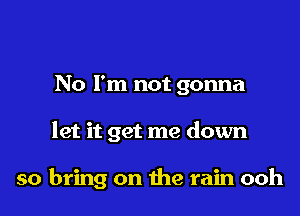 No I'm not gonna

let it get me down

so bring on due rain ooh