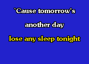 Cause tomorrow's

another day

lose any sleep tonight