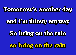 Tomorrow's another day
and I'm thirsty anyway
So bring on the rain

so bring on the rain