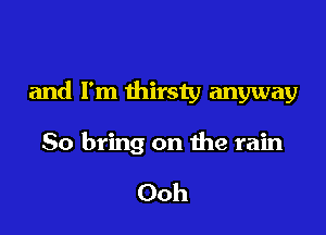 and I'm thirsty anyway

So bring on the rain

Ooh