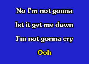 No I'm not gonna

let it get me down

I'm not gonna cry

Ooh