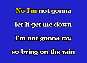 No I'm not gonna
let it get me down
I'm not gonna cry

so bring on the rain