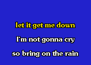 let it get me down

I'm not gonna cry

so bring on the rain