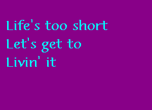 Life's too short
Let's get to

Livin' it