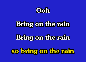 Ooh
Bring on the rain

Bring on the rain

so bring on me rain