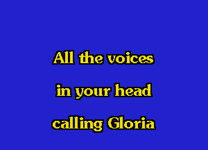 All the voicm

in your head

calling Gloria