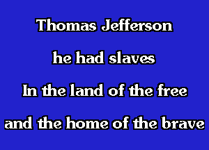 Thomas Jefferson
he had slaves

In the land of the free

and the home of the brave