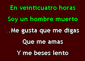 En veinticuatro horas
Soy un hombre muerto
..Me gusta que me digas

Que me amas

Y me beses lento