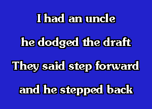 I had an uncle
he dodged the draft
They said step forward

and he stepped back