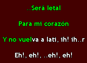 ..Sera letal
Para mi corazdn

Y no vuelva a lati, ih! ih..r

Eh!, eh!, ..eh!, eh!