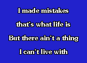 I made mistakes
that's what life is
But there ain't a thing

I can't live with