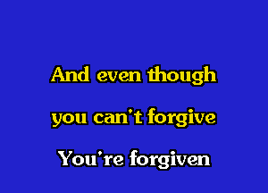 And even though

you can't forgive

You're forgiven