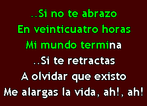 ..Si no te abrazo
En veinticuatro horas
Mi mundo termina
..Si te retractas
A olvidar que existo
Me alargas la Vida, ah!, ah!