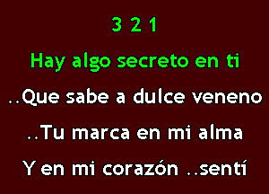 3 2 1
Hay algo secreto en ti
..Que sabe a dulce veneno
..Tu marca en mi alma

Yen mi corazc'm ..senti