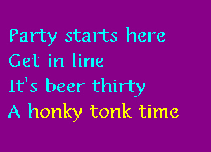 Party starts here
Get in line

It's beer thirty
A honky tonk time