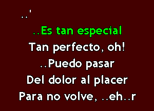 ..Es tan especial
Tan perfecto, oh!

..Puedo pasar
Del dolor al placer
Para no volve, ..eh..r