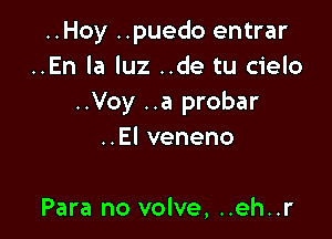 ..Hoy ..puedo entrar
..En la luz ..de tu cielo
..Voy ..a probar

Elveneno

Para no volve, ..eh..r