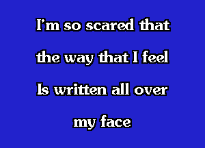 I'm so scared that

the way that I feel

Is written all over

my face