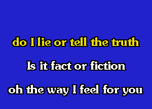 do I lie or tell the truth
Is it fact or fiction

oh the way I feel for you