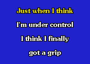 Just when I think
I'm under control

I mink I finally

got a grip l