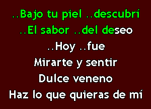 ..Bajo tu piel ..descubri
..El sabor ..del deseo
..Hoy ..fue
Mirarte y sentir
Dulce veneno
Haz lo que quieras de mi