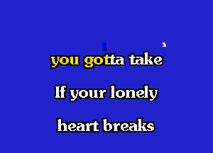 you gotta take

If your lonely

heart breaks