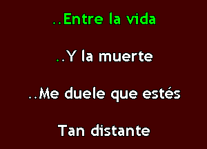 ..Entre la Vida

..Y la muerte

..Me duele que esws

Tan distante