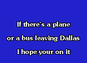 If there's a plane

or a bus leaving Dallas

I hope your on it