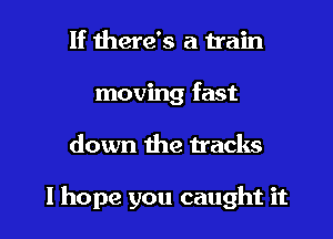 If here's a train
moving fast

down the tracks

I hope you caught it