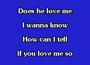 Dow he love me
I wanna know

How can I tell

if you love me so