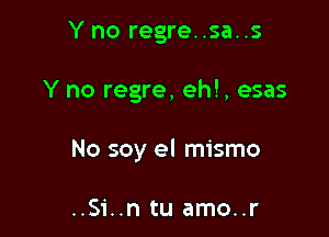 Y no regre..sa..s

Y no regre, eh!, esas

No soy el mismo

..Si..n tu amo..r