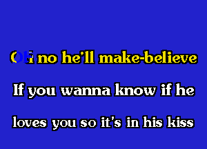 ( i no he'll make-believe

If you wanna know if he

loves you so it's in his kiss