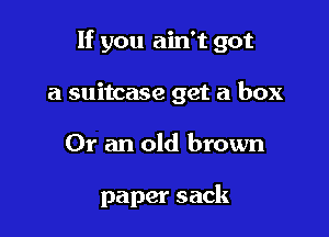 If you ain't got

a suitcase get a box
Or an old brown

paper sack