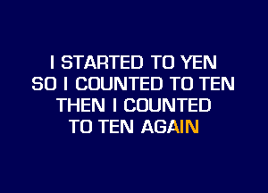 l STARTED TO YEN
SO I CUUNTED TO TEN
THEN I COUNTED
TO TEN AGAIN