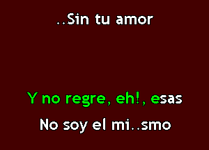 ..Sin tu amor

Y no regre, eh!, esas

No soy el mi..smo