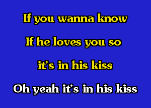 If you wanna know
If he loves you so
it's in his kiss

Oh yeah it's in his kiss