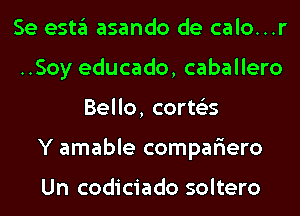 Se esta asando de calo...r
..Soy educado, caballero
Bello, corts'es
Y amable compar'iero

Un codiciado soltero