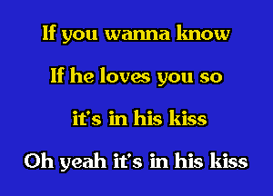 If you wanna know
If he loves you so
it's in his kiss

Oh yeah it's in his kiss