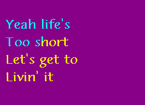 Yeah life's
Too short

Let's get to
Livin' it