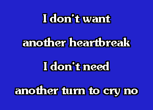 I don't want

another heartbreak
I don't need

another turn to cry no