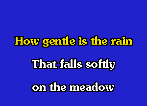 How gentle is 1119 rain

That falls sofdy

on the meadow