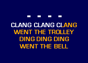CLANG CLANG CLANG
WENT THE TROLLEY
DING DING DING

WENT THE BELL