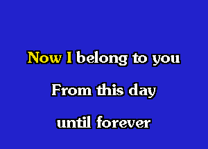 Now I belong to you

From this day

until forever