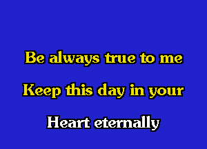Be always true to me

Keep this day in your

Heart eternally