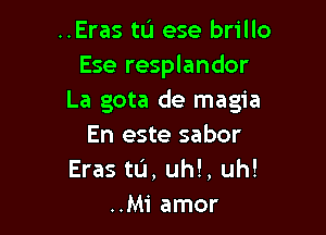 ..Eras tL'I ese brillo
Ese resplandor
La gota de magia

En este sabor
Eras tL'I, uh!, uh!
..Mi amor