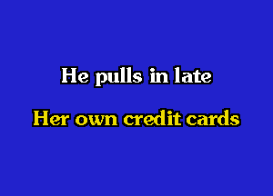 He pulls in late

Her own credit cards