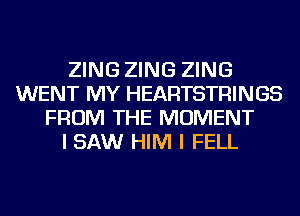 ZING ZING ZING
WENT MY HEARTSTRINGS
FROM THE MOMENT
I SAW HIM I FELL