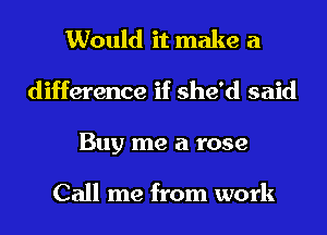 Would it make a
difference if she'd said
Buy me a rose

Call me from work