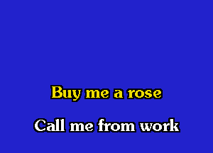 Buy me a rose

Call me from work