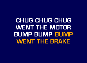 CHUG CHUG CHUG
WENT THE MOTOR
BUMP BUMP BUMP
WENT THE BRAKE

g